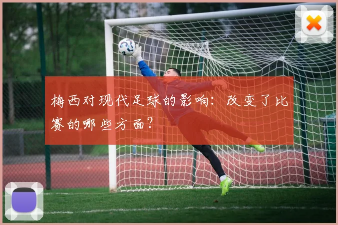 梅西对现代足球的影响:改变了比赛的哪些方面?