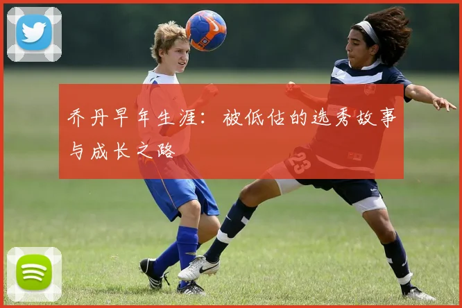 乔丹早年生涯：被低估的选秀故事与成长之路