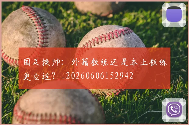 国足换帅：外籍教练还是本土教练更合适？_20260606152942