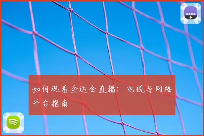 如何观看全运会直播：电视与网络平台指南
