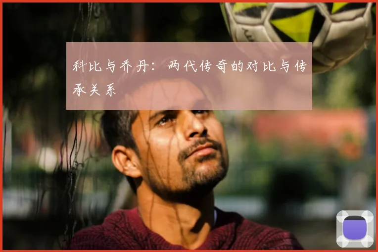 科比与乔丹：两代传奇的对比与传承关系