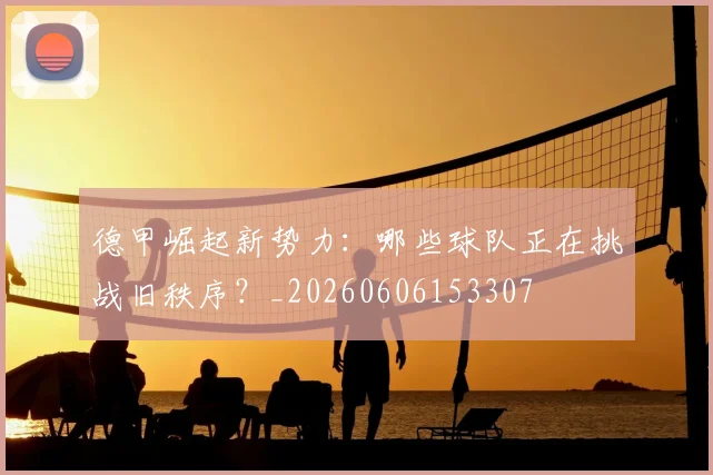 德甲崛起新势力:哪些球队正在挑战旧秩序?_20260606153307
