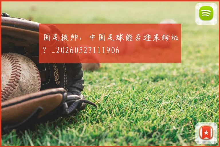 国足换帅，中国足球能否迎来转机？_20260527111906