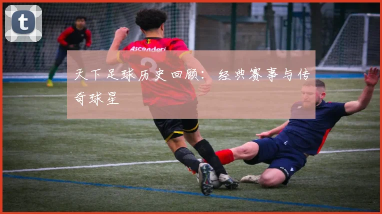 天下足球历史回顾:经典赛事与传奇球星