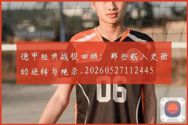 德甲经典战役回顾：那些载入史册的逆转与绝杀_20260527112445