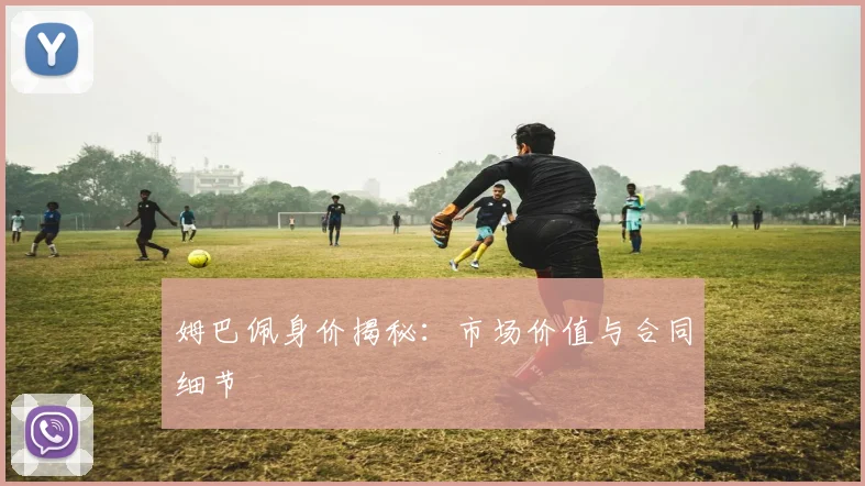 姆巴佩身价揭秘:市场价值与合同细节