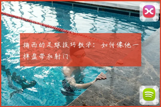 梅西的足球技巧教学：如何像他一样盘带和射门