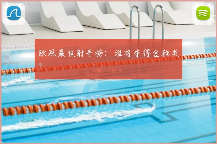 欧冠最佳射手榜：谁将夺得金靴奖？
