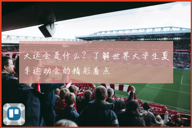 大运会是什么？了解世界大学生夏季运动会的精彩看点