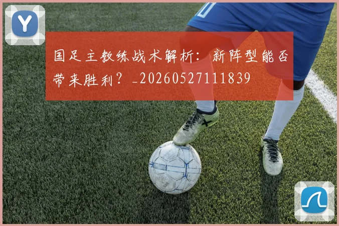国足主教练战术解析：新阵型能否带来胜利？_20260527111839