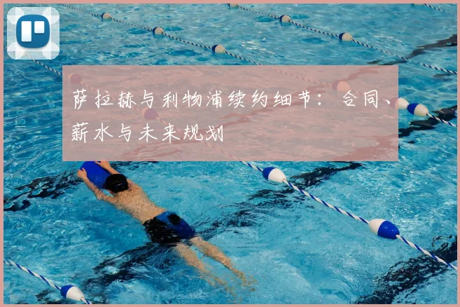 萨拉赫与利物浦续约细节：合同、薪水与未来规划