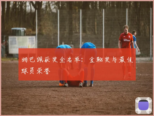 姆巴佩获奖全名单:金靴奖与最佳球员荣誉