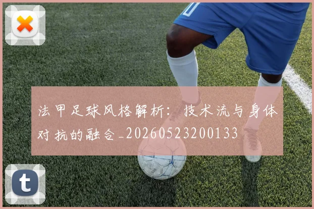 法甲足球风格解析：技术流与身体对抗的融合_20260523200133
