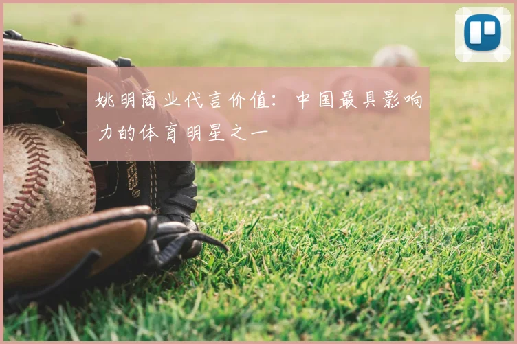 姚明商业代言价值:中国最具影响力的体育明星之一