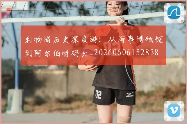 利物浦历史深度游：从海事博物馆到阿尔伯特码头_20260606152838