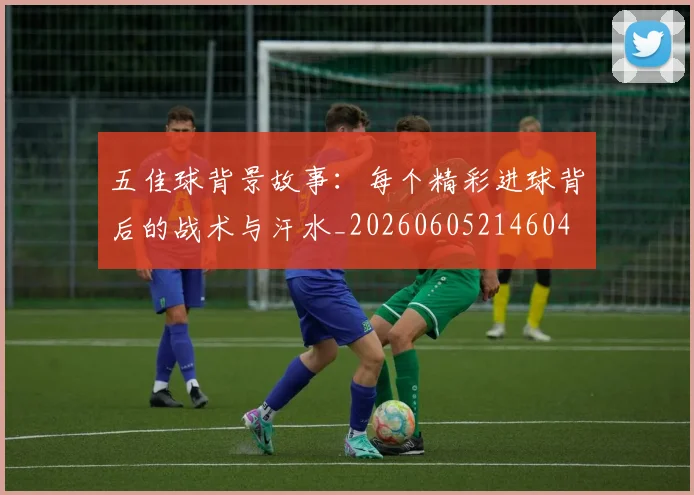 五佳球背景故事:每个精彩进球背后的战术与汗水_20260605214604