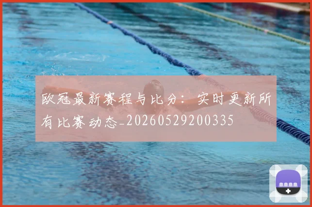 欧冠最新赛程与比分：实时更新所有比赛动态_20260529200335