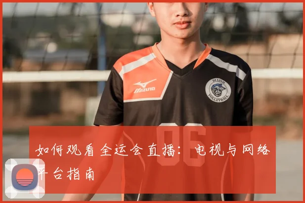 如何观看全运会直播：电视与网络平台指南