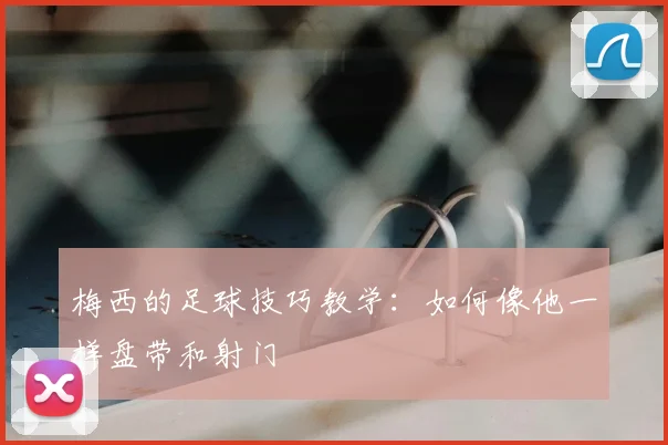 梅西的足球技巧教学：如何像他一样盘带和射门