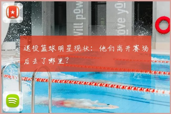 退役篮球明星现状：他们离开赛场后去了哪里？