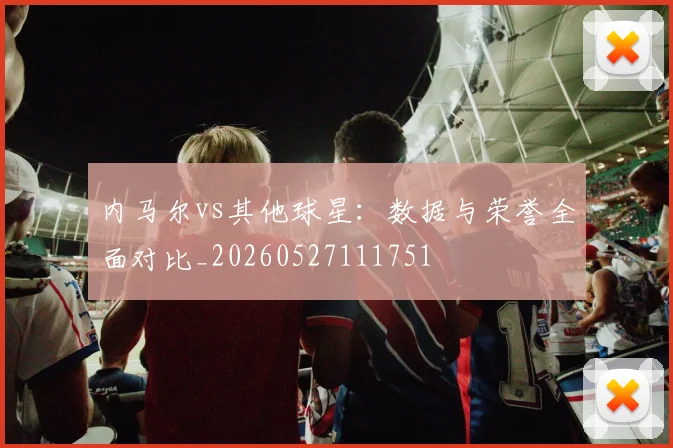 内马尔vs其他球星：数据与荣誉全面对比_20260527111751