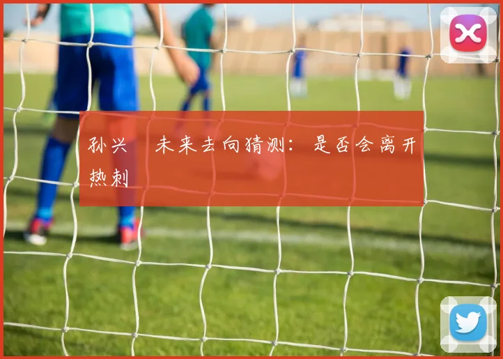 孙兴慜未来去向猜测：是否会离开热刺