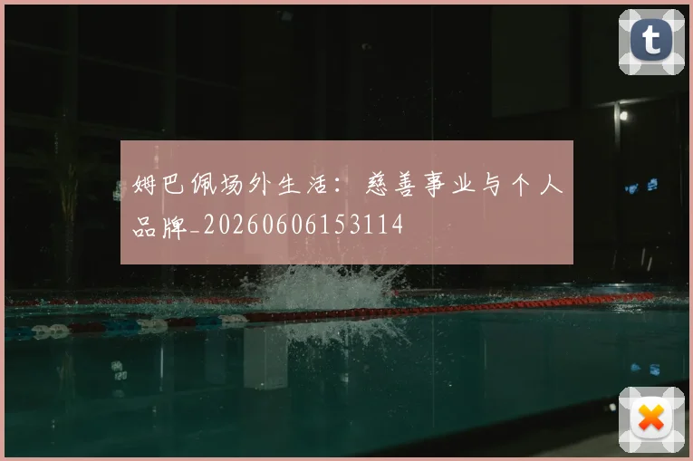 姆巴佩场外生活:慈善事业与个人品牌_20260606153114
