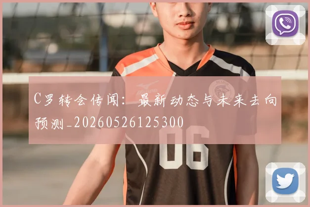 C罗转会传闻:最新动态与未来去向预测_20260526125300