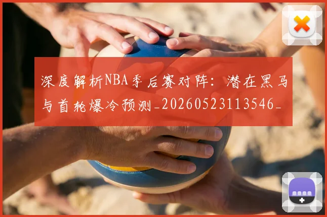 深度解析NBA季后赛对阵:潜在黑马与首轮爆冷预测_20260523113546_20260702152329