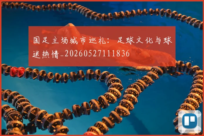 国足主场城市巡礼:足球文化与球迷热情_20260527111836