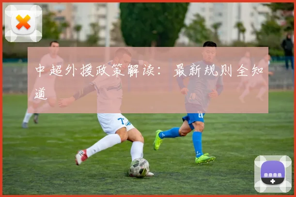 中超外援政策解读:最新规则全知道