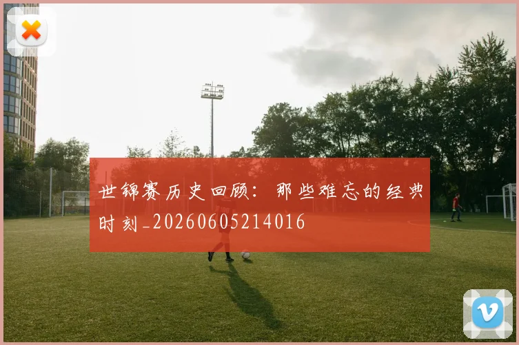 世锦赛历史回顾：那些难忘的经典时刻_20260605214016