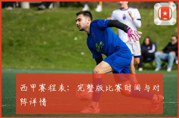 西甲赛程表:完整版比赛时间与对阵详情