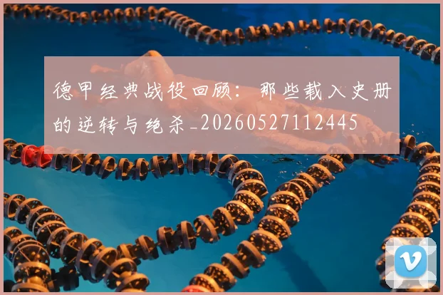 德甲经典战役回顾:那些载入史册的逆转与绝杀_20260527112445
