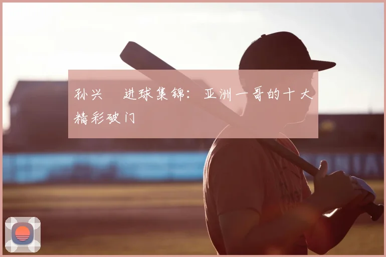 孙兴慜进球集锦：亚洲一哥的十大精彩破门