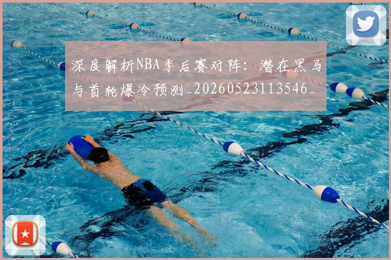深度解析NBA季后赛对阵:潜在黑马与首轮爆冷预测_20260523113546_20260702152329