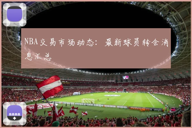 NBA交易市场动态:最新球员转会消息汇总