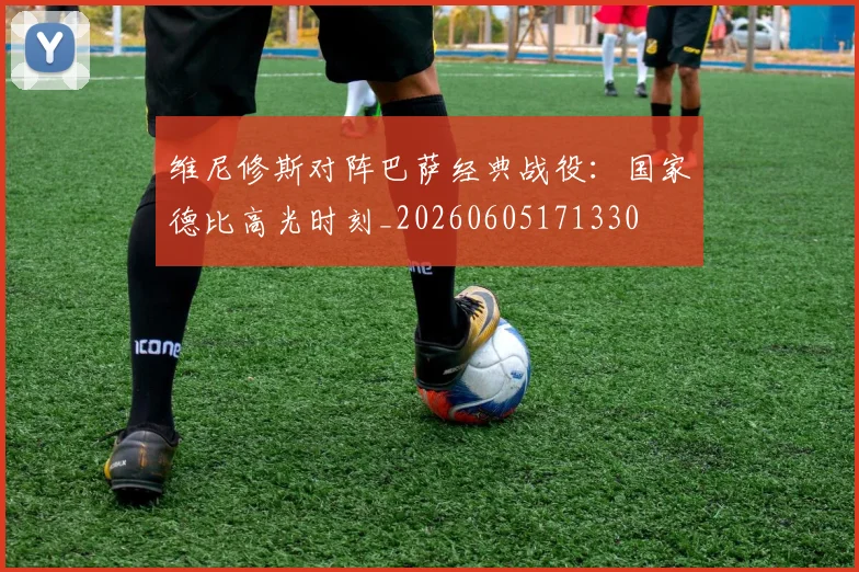 维尼修斯对阵巴萨经典战役：国家德比高光时刻_20260605171330
