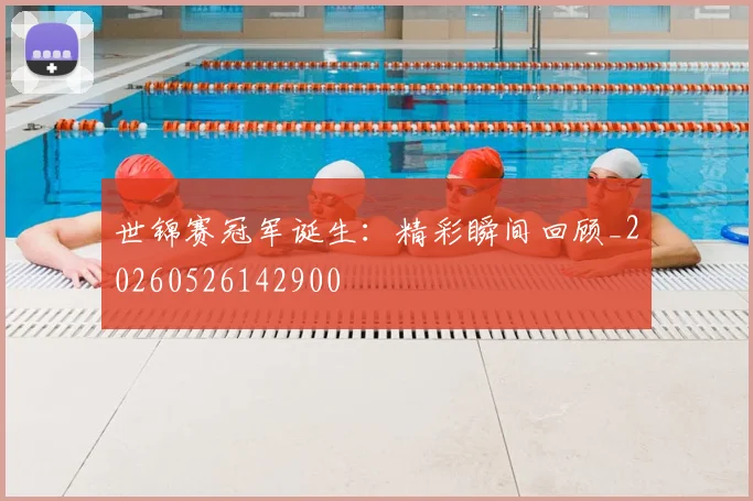 世锦赛冠军诞生：精彩瞬间回顾_20260526142900