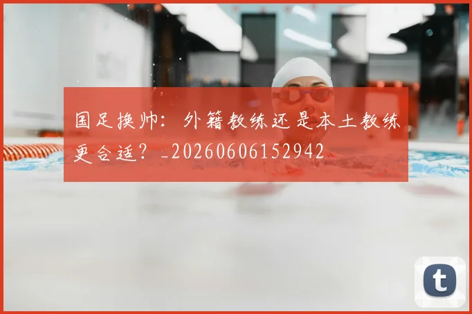 国足换帅:外籍教练还是本土教练更合适?_20260606152942