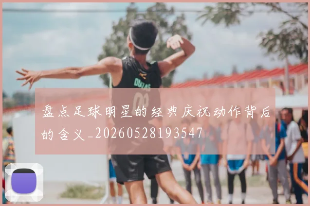 盘点足球明星的经典庆祝动作背后的含义_20260528193547