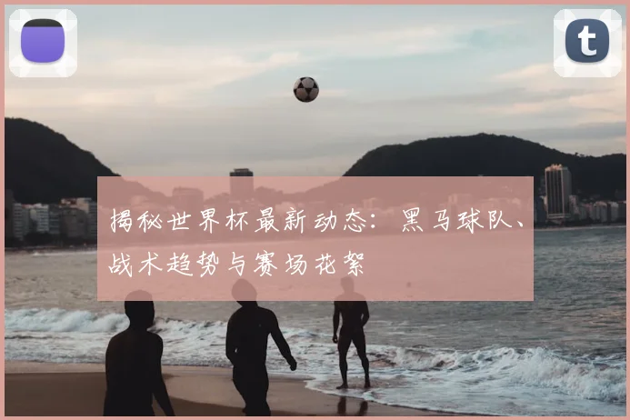 揭秘世界杯最新动态：黑马球队、战术趋势与赛场花絮