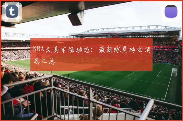 NBA交易市场动态:最新球员转会消息汇总