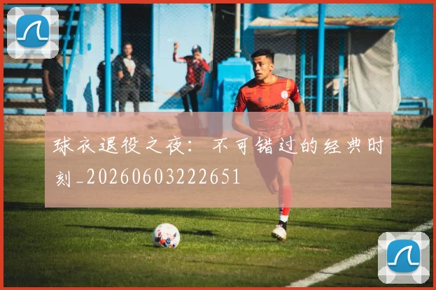 球衣退役之夜：不可错过的经典时刻_20260603222651