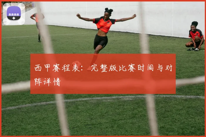 西甲赛程表:完整版比赛时间与对阵详情