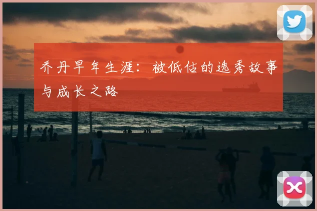 乔丹早年生涯：被低估的选秀故事与成长之路