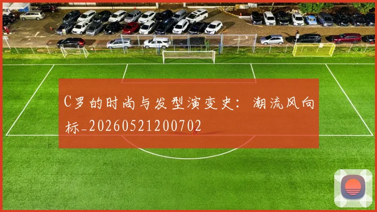 C罗的时尚与发型演变史：潮流风向标_20260521200702