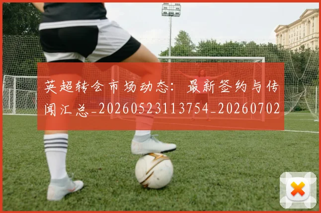 英超转会市场动态：最新签约与传闻汇总_20260523113754_20260702174903