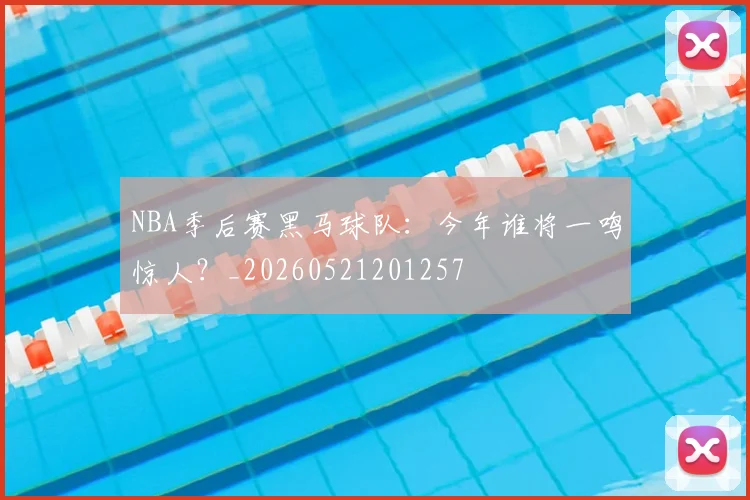 NBA季后赛黑马球队:今年谁将一鸣惊人?_20260521201257