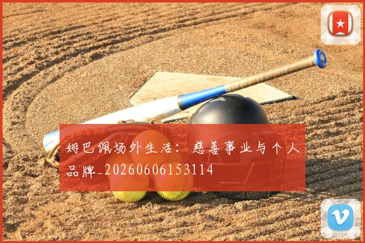 姆巴佩场外生活:慈善事业与个人品牌_20260606153114